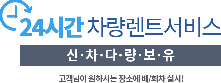 24시간 차량렌트서비스 신차다량보유 고객님이 원하시는 장소에 배/회차 실시